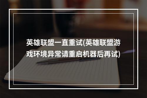 英雄联盟一直重试(英雄联盟游戏环境异常请重启机器后再试)