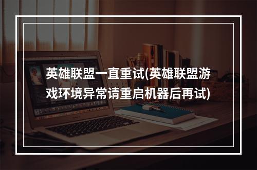 英雄联盟一直重试(英雄联盟游戏环境异常请重启机器后再试)