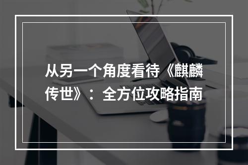 从另一个角度看待《麒麟传世》：全方位攻略指南