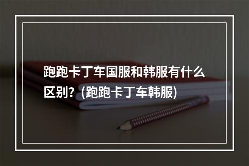 跑跑卡丁车国服和韩服有什么区别？(跑跑卡丁车韩服)