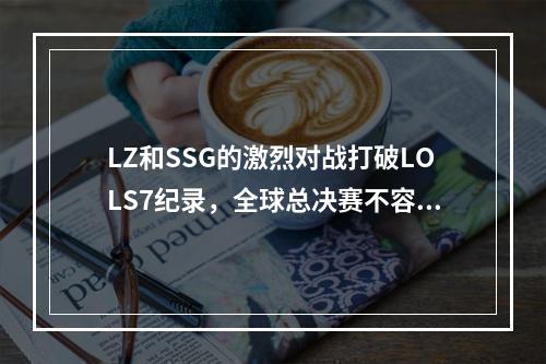 LZ和SSG的激烈对战打破LOLS7纪录，全球总决赛不容错过！（2惊险！LZ与SSG的精彩对战）(惊险！LZ与SSG的精彩对战）)