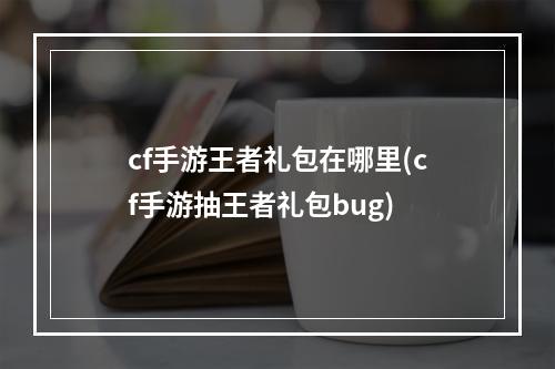 cf手游王者礼包在哪里(cf手游抽王者礼包bug)