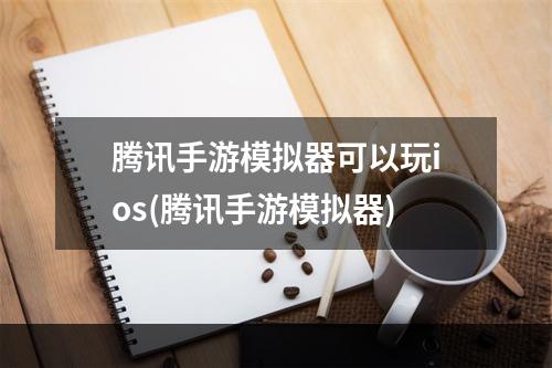 腾讯手游模拟器可以玩ios(腾讯手游模拟器)