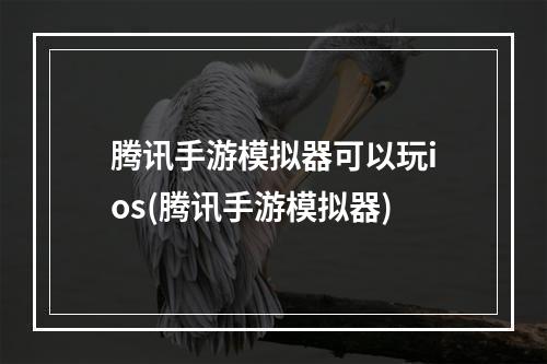 腾讯手游模拟器可以玩ios(腾讯手游模拟器)