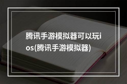 腾讯手游模拟器可以玩ios(腾讯手游模拟器)