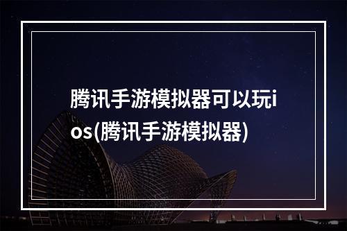 腾讯手游模拟器可以玩ios(腾讯手游模拟器)