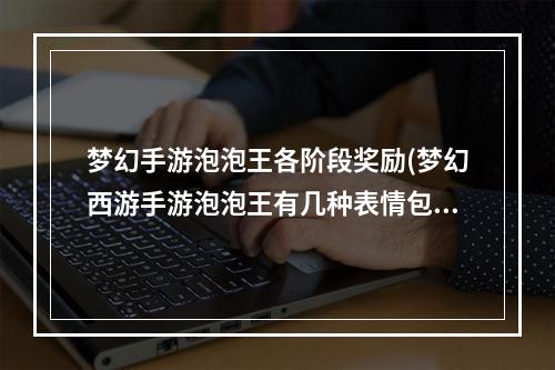 梦幻手游泡泡王各阶段奖励(梦幻西游手游泡泡王有几种表情包)