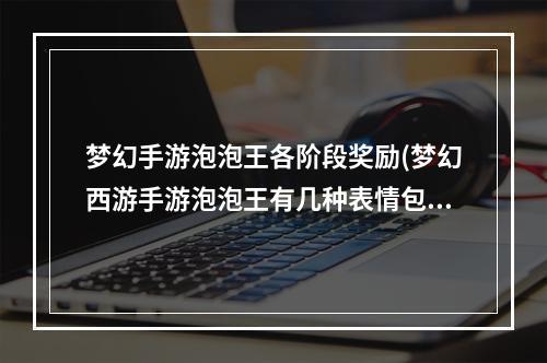 梦幻手游泡泡王各阶段奖励(梦幻西游手游泡泡王有几种表情包)