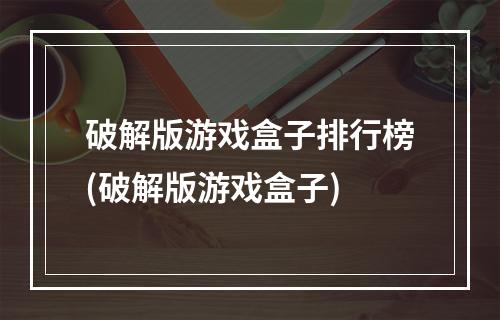 破解版游戏盒子排行榜(破解版游戏盒子)