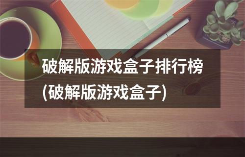 破解版游戏盒子排行榜(破解版游戏盒子)