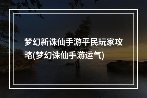 梦幻新诛仙手游平民玩家攻略(梦幻诛仙手游运气)