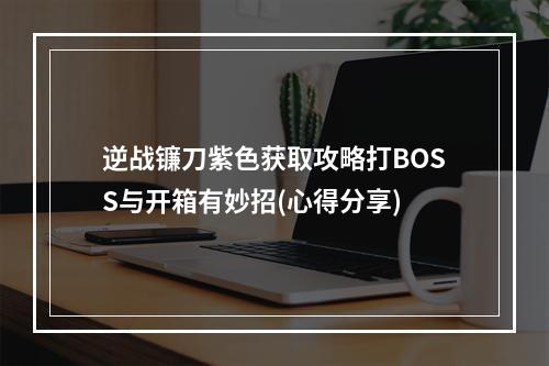 逆战镰刀紫色获取攻略打BOSS与开箱有妙招(心得分享)