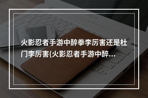 火影忍者手游中醉拳李厉害还是杜门李厉害(火影忍者手游中醉拳李)