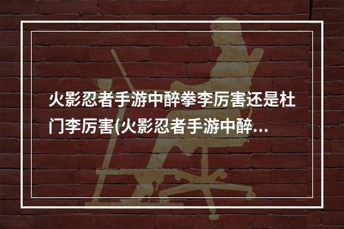 火影忍者手游中醉拳李厉害还是杜门李厉害(火影忍者手游中醉拳李)