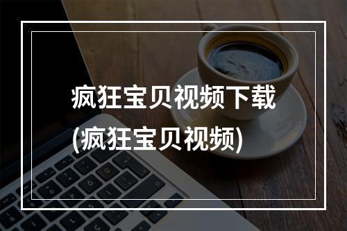 疯狂宝贝视频下载(疯狂宝贝视频)