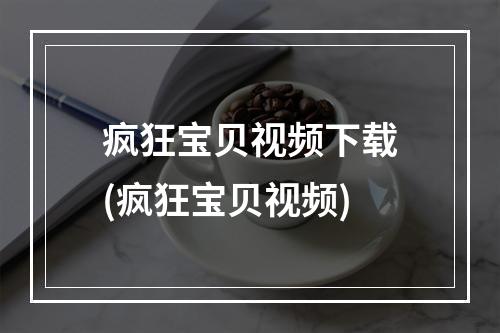 疯狂宝贝视频下载(疯狂宝贝视频)