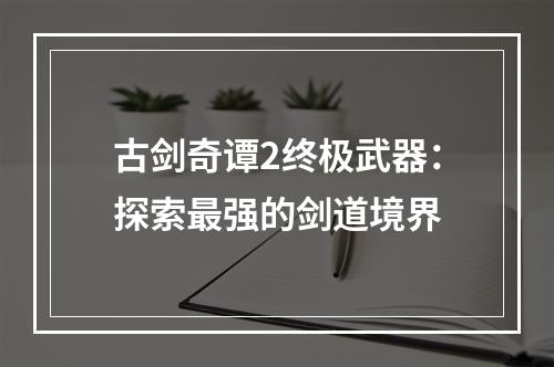 古剑奇谭2终极武器：探索最强的剑道境界