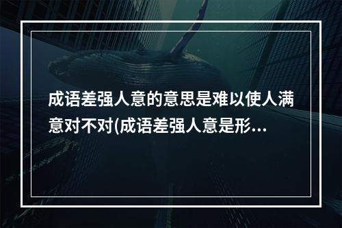 成语差强人意的意思是难以使人满意对不对(成语差强人意是形容让人很不满意吗 蚂蚁庄园今日答案)