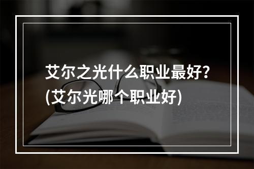 艾尔之光什么职业最好？(艾尔光哪个职业好)