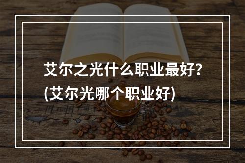 艾尔之光什么职业最好？(艾尔光哪个职业好)