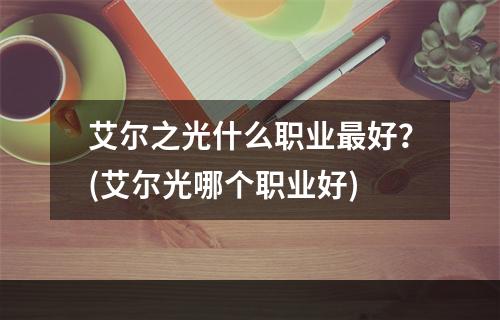 艾尔之光什么职业最好？(艾尔光哪个职业好)