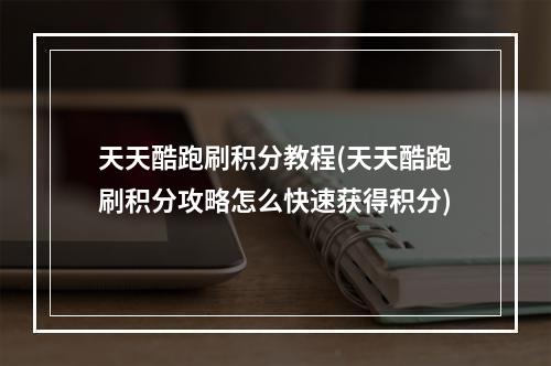 天天酷跑刷积分教程(天天酷跑刷积分攻略怎么快速获得积分)