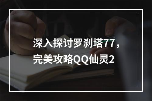 深入探讨罗刹塔77，完美攻略QQ仙灵2