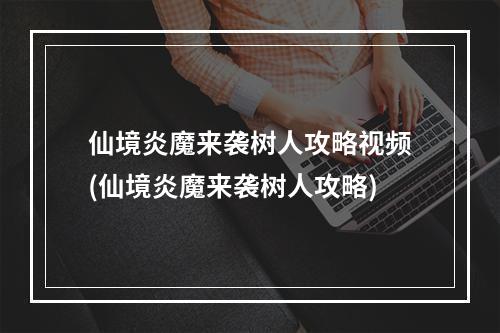 仙境炎魔来袭树人攻略视频(仙境炎魔来袭树人攻略)