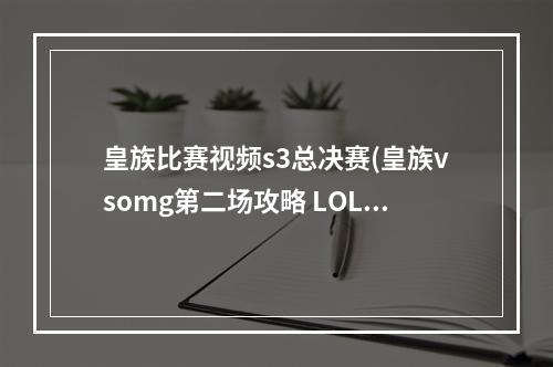 皇族比赛视频s3总决赛(皇族vsomg第二场攻略 LOLS3全球总决赛皇族OMG打谁赢了)