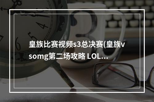 皇族比赛视频s3总决赛(皇族vsomg第二场攻略 LOLS3全球总决赛皇族OMG打谁赢了)