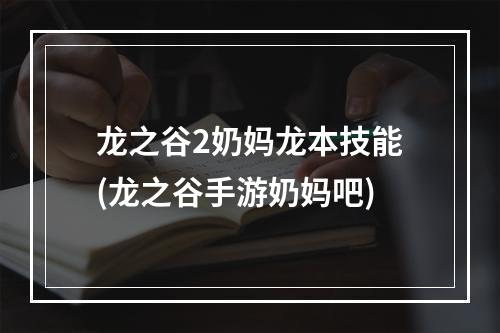 龙之谷2奶妈龙本技能(龙之谷手游奶妈吧)