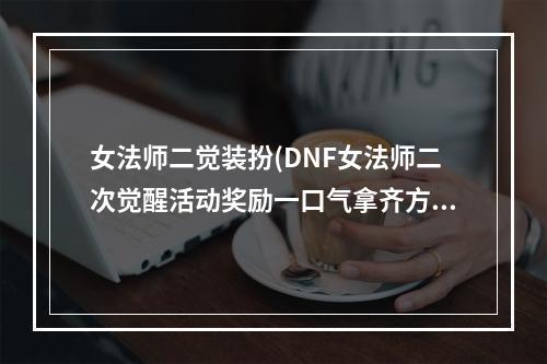 女法师二觉装扮(DNF女法师二次觉醒活动奖励一口气拿齐方法)