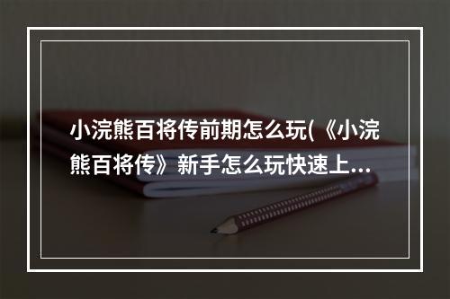 小浣熊百将传前期怎么玩(《小浣熊百将传》新手怎么玩快速上手技巧详解 图文全)