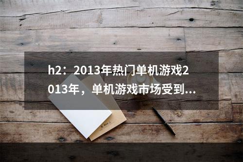 h2：2013年热门单机游戏2013年，单机游戏市场受到玩家们的热烈追捧，多款优秀单机游戏涌现出来。下面给大家介绍几款备受好评的单机游戏。