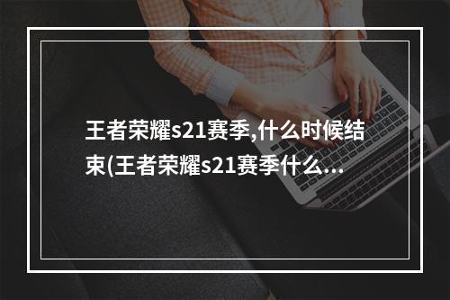 王者荣耀s21赛季,什么时候结束(王者荣耀s21赛季什么时候结束s21结束时间官方)