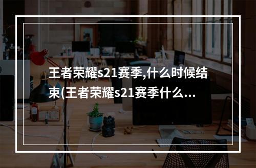 王者荣耀s21赛季,什么时候结束(王者荣耀s21赛季什么时候结束s21结束时间官方)