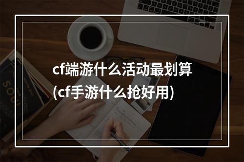 cf端游什么活动最划算(cf手游什么抢好用)