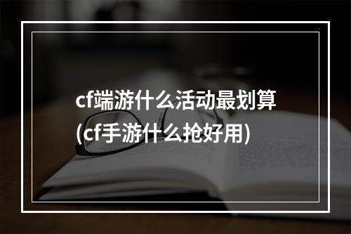 cf端游什么活动最划算(cf手游什么抢好用)