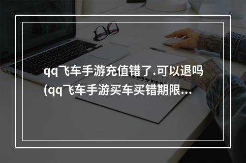 qq飞车手游充值错了.可以退吗(qq飞车手游买车买错期限了)