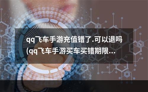 qq飞车手游充值错了.可以退吗(qq飞车手游买车买错期限了)