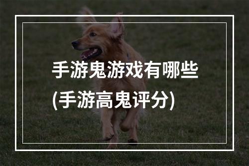 手游鬼游戏有哪些(手游高鬼评分)