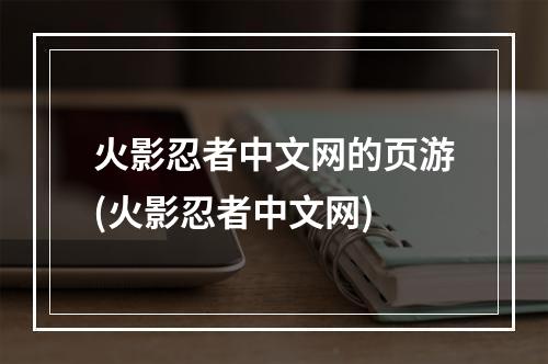 火影忍者中文网的页游(火影忍者中文网)