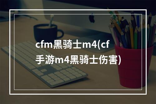 cfm黑骑士m4(cf手游m4黑骑士伤害)