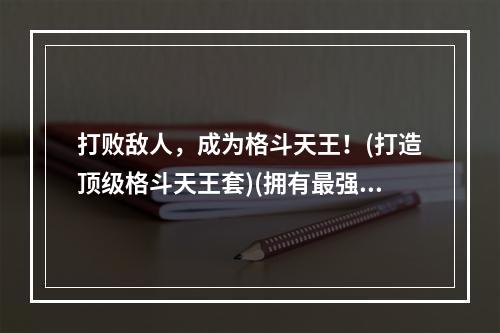 打败敌人，成为格斗天王！(打造顶级格斗天王套)(拥有最强格斗天王套，一战封神！(格斗天王套的完美打造))