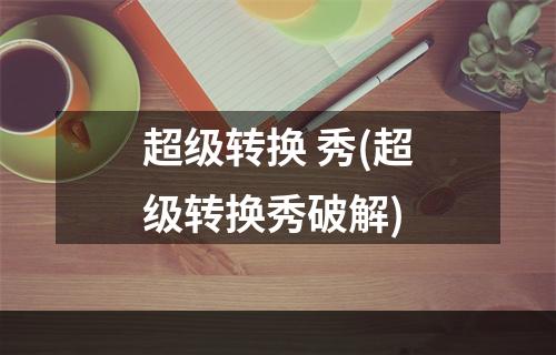 超级转换 秀(超级转换秀破解)