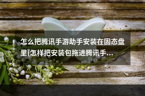 怎么把腾讯手游助手安装在固态盘里(怎样把安装包拖进腾讯手游助手)