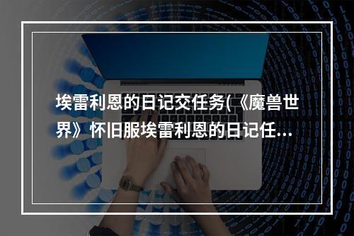 埃雷利恩的日记交任务(《魔兽世界》怀旧服埃雷利恩的日记任务怎么做 埃雷利)