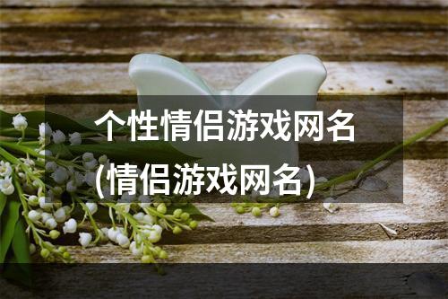 个性情侣游戏网名(情侣游戏网名)