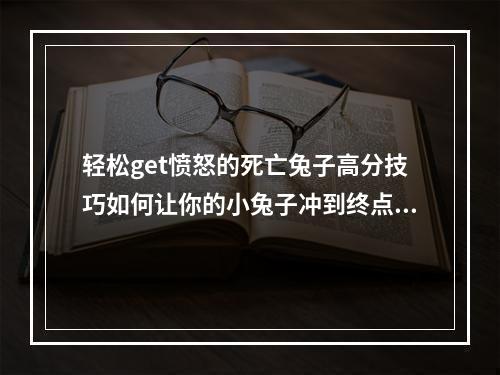 轻松get愤怒的死亡兔子高分技巧如何让你的小兔子冲到终点！（永别了愤怒的死亡兔子？这些小技巧能让你节约不少士气！）