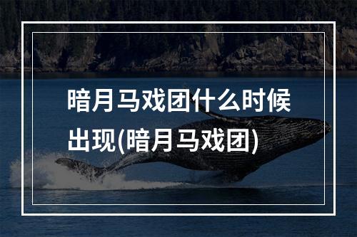 暗月马戏团什么时候出现(暗月马戏团)